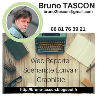 bruno2tascon@gmail.com
Web Reporter
Scénariste Ecrivain
Graphiste
Bruno TASCON
06 81 76 39 21
http://bruno-tascon.blogspot.fr
 