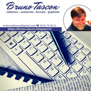 Bruno Tascon
(https://bruno-tascon.blogspot.fr)
rédacteur - scénariste - écrivain - graphiste
➡ (bruno2tascon@gmail.com) ☎ 06 81 76 39 21
 