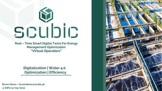 Real – Time Smart Digital Twins For Energy
Management Optimization
“Virtual Operators”
Digitalization | Water 4.0
Optimization | Efficiency
@ SWU 12/09/2022
Bruno Abreu – brunoabreu@scubic.pt
 