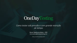 blog.onedaytesting.com
Como	testar	sob	pressão	e	com	grande	restrição	
de	tempo
Bruno	Teixeira	de	Abreu	– CEO
bruno.abreu@onedaytesting.com
 