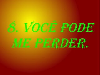 8. você pode
 me perder.
 
