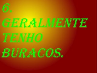 6.
Geralmente
tenho
buracos.
 