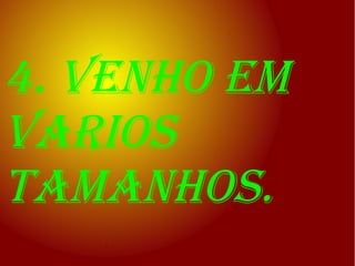 4. venho em
varios
tamanhos.
 