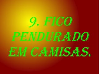 9. fico
pendurado
em camisas.
 