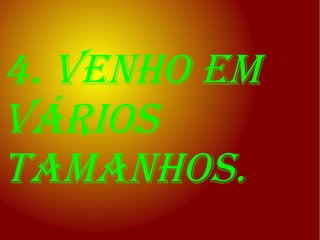 4. venho em
vários
tamanhos.
 