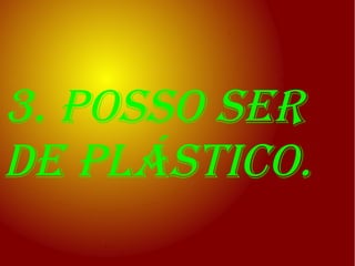 3. posso ser
de plástico.
 