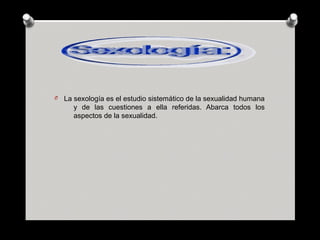 O La sexología es el estudio sistemático de la sexualidad humana
y de las cuestiones a ella referidas. Abarca todos los
aspectos de la sexualidad.
 