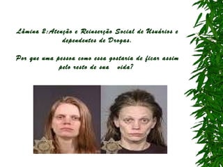Lâmina 2:Atenção e Reinserção Social de Usuários e
dependentes de Drogas.
Por que uma pessoa como essa gostaria de ficar assim
pelo resto de sua vida?

 