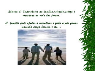 Lâmina 4: Importância da família,religião,escola e
sociedade na vida dos jovens.
A família pode ajudar a incentivar o filho a não fumar
maconha droga heroina e etc...

 