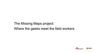 The Missing Maps project:
Where the geeks meet the field workers
 