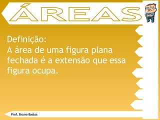 A área de uma figura plana fechada é a extensão que essa figura ocupa. Definição: ÁREAS Prof. Bruno Bastos 