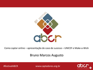 www.captadores.org.br#festivalABCR
Como captar online – apresentação de caso de sucesso – UNICEF e Make-a-Wish
Bruno Marcos Augusto
 