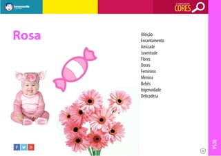 O SIGNIFICADO DAS

CORES

Rosa

Afeição
Encantamento
Amizade
Juventude
Flores
Doces
Feminino
Menina
Bebês
Ingenuidade
Delicadeza

ROSA
22

 