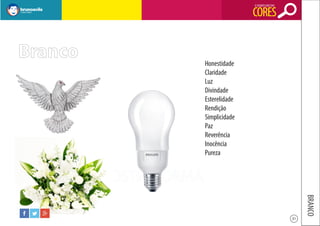 O SIGNIFICADO DAS

CORES

Branco

Honestidade
Claridade
Luz
Divindade
Esterelidade
Rendição
Simplicidade
Paz
Reverência
Inocência
Pureza

BRANCO
31

 