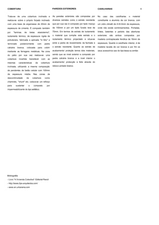 COBERTURA                                                         PAREDES EXTERIORES                             CAIXILHARIAS                                     6


Trata-se       de uma cobertura                 inclinada    e    As paredes exteriores são compostas por        No   caso    das   caixilharias   o   material
realiza-se sobre o próprio forjado inclinado                      diversos estratos como o estrato resistente    constituinte e aluminio de cor branca, com
com uma base de argamassa de 20mm de                              que por sua vez é composto por tijolo maciço   um vidro climalit de 4+6+4mm de espessura,

espessura de cimento. É composto também                           de 150mm e por um tijolo furado leve de        onde não existe sombreamentos. Portadas,

por     "laminas         de        betas      elastotermo",       70mm. Em termos de estrato de isolamento       linteis, batentes e peitoris das aberturas

isolamento térmico, de espessura rigida de                        o material que compõe este estrato e o         exteriores   são   ambos     compostos     por

poliuterano, fabricada e aplicada "in Situ" e                     isolamento térmico projectado e situa-se       madeira contraplacada fenólica de 16mm de

terminado        posteriormente               com       pedra     entre a pedra de revestimento da fachada e     espessura. Quanto á caixilharia interior, é de

calcária       branca,        colocada          para    cobrir    o estrato resistente. Quanto ao estrato de     madeira lacada de cor branca e por fim os

mediante as ferragens metálicas. Na zona                          acabamento/ proteção temos dois materiais,     seus acessórios sao do tipo tessa ou similar.

do     pátio    por   sua       vez        realiza-se     uma     sendo que ao nivel exterior e composto por

cobertura       invertida       transitável         com     as    pedra calcária branca e a nivel interior o

mesmas          caracteristicas            da      cobertura      acabamento/ protecção e feito através do

inclinada, utilizando a mesma composição                          reboco pintado branco.

de pendentes de betão celular com 100mm
de     espessura         média.       Nas        zonas      de
descontinuidade           da         cobertura          como
chaminés, "shunt" etc. coloca-se um reforço
para       sustentar           o       composto             por
impermeabilizante do tipo asfáltico.




Bibliografia:
- Livro "4 Vivienda Colectiva"- Editorial Pencil
- http://www.llps-arquitectos.com/
- www.en.urbarama.com
 