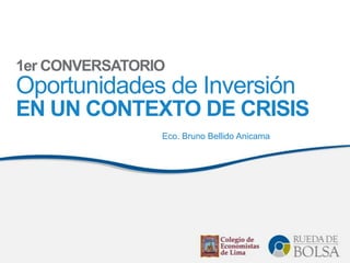 1er CONVERSATORIO
Oportunidades de Inversión
EN UN CONTEXTO DE CRISIS
                Eco. Bruno Bellido Anicama
 