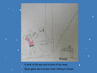 A wink of his eye and a twist of his head, Soon gave me to know I had nothing to dread; Raleigh 