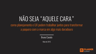 NÃO SEJA “AQUELE CARA”
como planejamento e UX podem trabalhar juntos para transformar
a paquera com a marca em algo mais duradouro
Bruno Canato
Maio de 2015
 