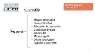 Key words
• Modular construction
• Lean construction
• Fabrication for construction
• Construction by parts
• Industry 4.0
• Modular logistic
• Off site construction
• Engineer to order (eto)
INDUSTRILIZAÇÃO NA
CONSTRUÇÃO
4
 