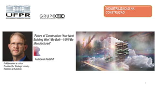 INDUSTRILIZAÇÃO NA
CONSTRUÇÃO
“Future of Construction: Your Next
Building Won’t Be Built—It Will Be
Manufactured”
Phil Bernstein is a Vice
President for Strategic Industry
Relations at Autodesk
Autodesk Redshift
7
 