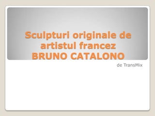 Sculpturi originale de artistul francezBruno Catalono de TransMix 