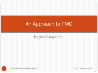An Approach to PMO

                          Program Management




1   www.brunociano.blogspot.it                 2013 Bruno Ciano
 