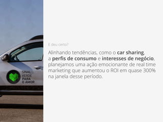 E deu certo?
Alinhando tendências, como o car sharing,
a perfis de consumo e interesses de negócio,
planejamos uma ação emocionante de real time
marketing que aumentou o ROI em quase 300%
na janela desse período.
 