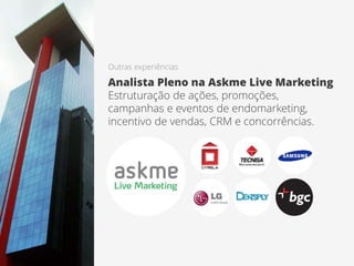 Outras experiências
Analista Pleno na Askme Live Marketing
Estruturação de ações, promoções,
campanhas e eventos de endomarketing,
incentivo de vendas, CRM e concorrências.
 