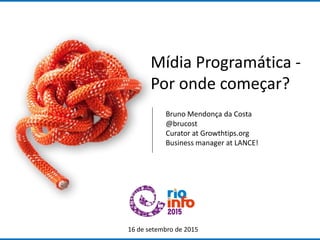 Mídia Programática -
Por onde começar?
16 de setembro de 2015
Bruno Mendonça da Costa
@brucost
Curator at Growthtips.org
Business manager at LANCE!
 