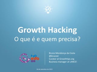 Growth Hacking
O que é e quem precisa?
Bruno Mendonça da Costa
@brucost
Curator at Growthtips.org
Business manager at LANCE!
16 de setembro de 2015
 