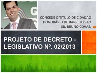 CONCEDE O TÍTULO DE CIDADÃO
HONORÁRIO DE BARRETOS AO
SR. BRUNO COVAS.
PROJETO DE DECRETO -
LEGISLATIVO Nº. 02/2013
 