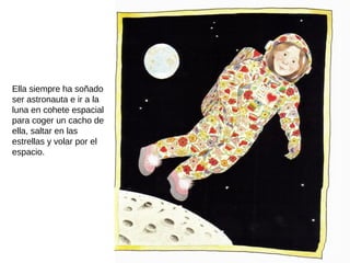 Ella siempre ha soñado
ser astronauta e ir a la
luna en cohete espacial
para coger un cacho de
ella, saltar en las
estrellas y volar por el
espacio.
 