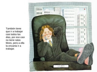 También tiene
que ir a trabajar
casi todos los
dias, por eso casi
no tiene ratos
libres, pero a ella
la encanta ir a
trabajar.
 