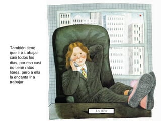 También tiene
que ir a trabajar
casi todos los
dias, por eso casi
no tiene ratos
libres, pero a ella
la encanta ir a
trabajar.
 