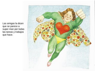 Las amigas la dicen
que se parece a
super man por todas
las tareas y trabajos
que hace.
 