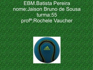 EBM.Batista Pereira nome:Jaison Bruno de Sousa turma:55 profª:Rochele Vaucher 