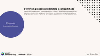 por Bruno Dias
Estratégia
Projetos
Pessoas
Quem esta fazendo
Definir um propósito digital claro e compartilhado
Criar uma visão única e simples sobre como a tecnologia pode ajudar a
empresa a crescer, melhorar processos ou atender melhor os clientes.
 