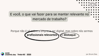 por Bruno Dias
E você, o que vai fazer para se manter relevante no
mercado de trabalho?
Porque não é só sobre a empresa ser digital, mas sobre nós sermos
profissionais relevantes e de destaque.
 