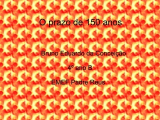 O prazo de 150 anos Bruno Eduardo da Conceição 4º ano B EMEF Padre Reus  