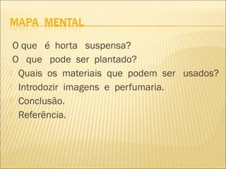 O que é horta suspensa?
 O que pode ser plantado?
 Quais os materiais que podem ser usados?
 Introdozir imagens e perfumaria.
 Conclusão.
 Referência.
 