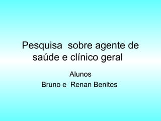 Pesquisa sobre agente de
saúde e clínico geral
Alunos
Bruno e Renan Benites
 