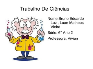 Trabalho De Ciências
           Nome:Bruno Eduardo
            Luz , Luan Matheus
            Vieira
           Série: 6° Ano 2
           Professora: Vivian
 