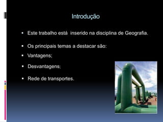 Introdução
Este trabalho está inserido na disciplina de Geografia.
Os principais temas a destacar são:
Desvantagens;
Vantagens;
Rede de transportes.