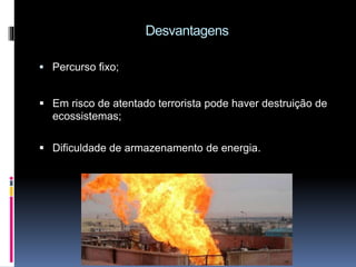 Desvantagens
Percurso fixo;
Em risco de atentado terrorista pode haver destruição de
ecossistemas;
Dificuldade de armazenamento de energia.
