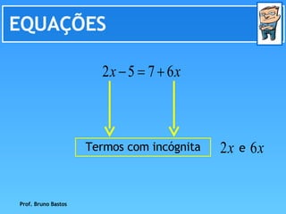 EQUAÇÕES Prof. Bruno Bastos Termos com incógnita e 