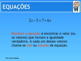 EQUAÇÕES Resolver a equação  é encontrar o valor (ou os valores) que tornam a igualdade verdadeira. A cada um desses valores chama-se  raiz  ou  solução  da equação. Prof. Bruno Bastos 