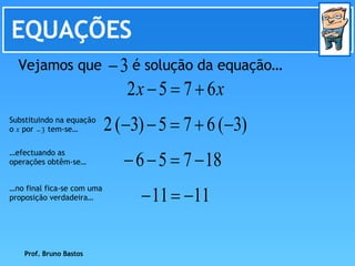 EQUAÇÕES … efectuando as operações obtêm-se… … no final fica-se com uma proposição verdadeira… Prof. Bruno Bastos Vejamos que  é solução da equação… Substituindo na equação o  x  por  tem-se…  
