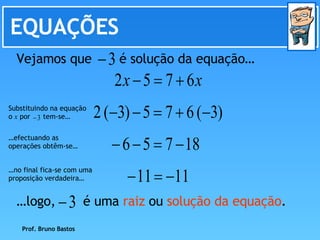 EQUAÇÕES … efectuando as operações obtêm-se… … no final fica-se com uma proposição verdadeira… Prof. Bruno Bastos Vejamos que  é solução da equação… … logo,  é uma  raiz  ou  solução da equação . Substituindo na equação o  x  por  tem-se…  