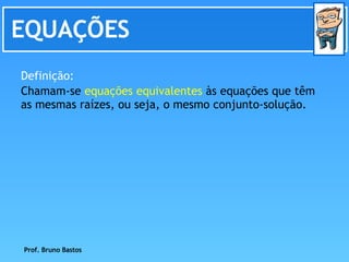 EQUAÇÕES Chamam-se  equações equivalentes  às equações que têm as mesmas raízes, ou seja, o mesmo conjunto-solução.  Definição: Prof. Bruno Bastos 