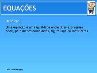 EQUAÇÕES Definição: Uma equação é uma igualdade entre duas expressões onde, pelo menos numa delas, figura uma ou mais letr...